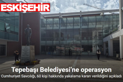 ESKİŞEHİR TEPEBAŞI BELEDİYESİ OPERASYONUNDA 60 GÖZALTI